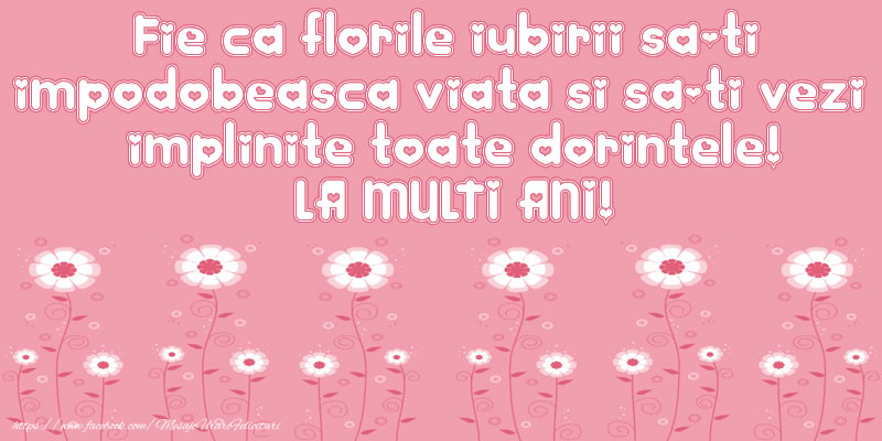 Felicitari aniversare De La Multi Ani - Fie ca florile iubirii sa-ti impodobeasca viata si sa-ti vezi implinite toate dorintele! LA MULTI ANI!