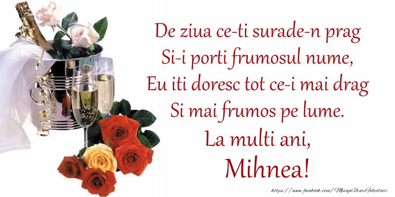 Felicitari aniversare De Sfintii Mihail si Gavril - Poezie de ziua numelui: De ziua ce-ti surade-n prag / Si-i porti frumosul nume, / Eu iti doresc tot ce-i mai drag / Si mai frumos pe lume. La multi ani, Mihnea!