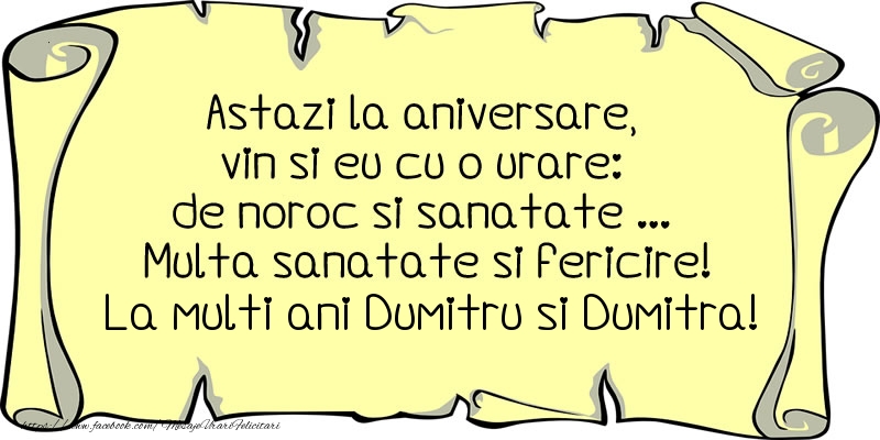 Felicitari aniversare De Sfantul Dumitru - Astazi la aniversare, vin si eu cu o urare: de noroc si sanatate ... Multa sanatate si fericire! La multi ani Dumitru si Dumitra!