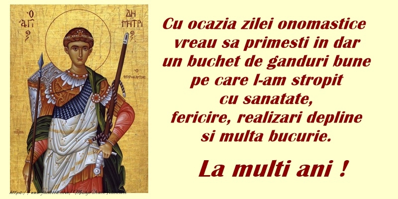 Felicitari aniversare De Sfantul Dumitru - Cu ocazia zilei anomastice vreau sa primesti in dar un buchet de ganduri bune pe care l-am stropit cu sanatate, fericire si realizari depline! La multi ani!