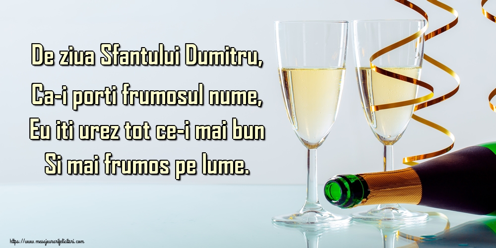 Felicitari aniversare De Sfantul Dumitru - De ziua Sfantului Dumitru, Ca-i porti frumosul nume, Eu iti urez tot ce-i mai bun Si mai frumos pe lume.