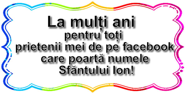 Felicitari aniversare De Sfantul Ioan - La mulţi ani   pentru toţi  prietenii mei de pe facebook care poartă numele Sfăntului Ion!