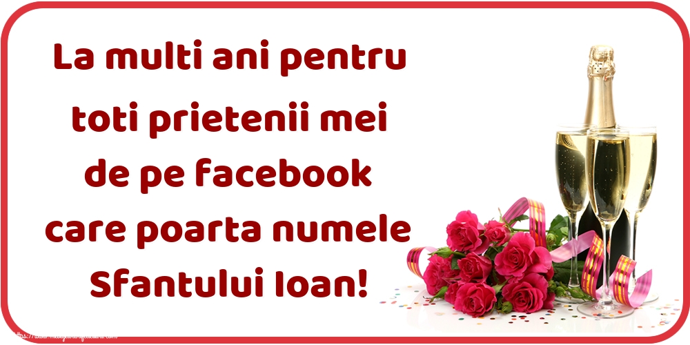 Felicitari aniversare De Sfantul Ioan - La multi ani pentru toti prietenii mei de pe facebook care poarta numele Sfantului Ioan!