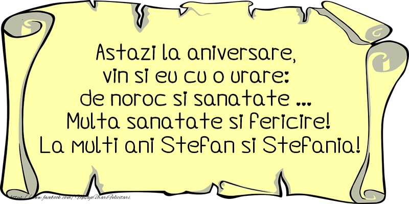 Felicitari aniversare De Sfantul Stefan - Astazi la aniversare, vin si eu cu o urare: de noroc si sanatate ... Multa sanatate si fericire! La multi ani Stefan si Stefania!