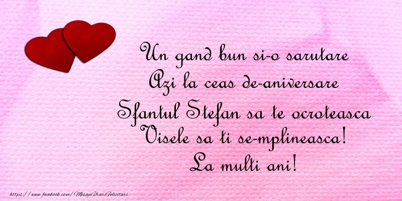 Felicitari aniversare De Sfantul Stefan - Un gand bun si-o sarutare Azi la ceas de-aniversare Sfantul Stefan Visele sa ti se-mplineasca! La multi ani!