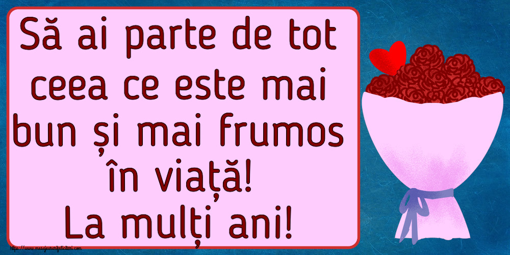 Felicitari aniversare De Zi De Nastere - Să ai parte de tot ceea ce este mai bun și mai frumos în viață! La mulți ani!