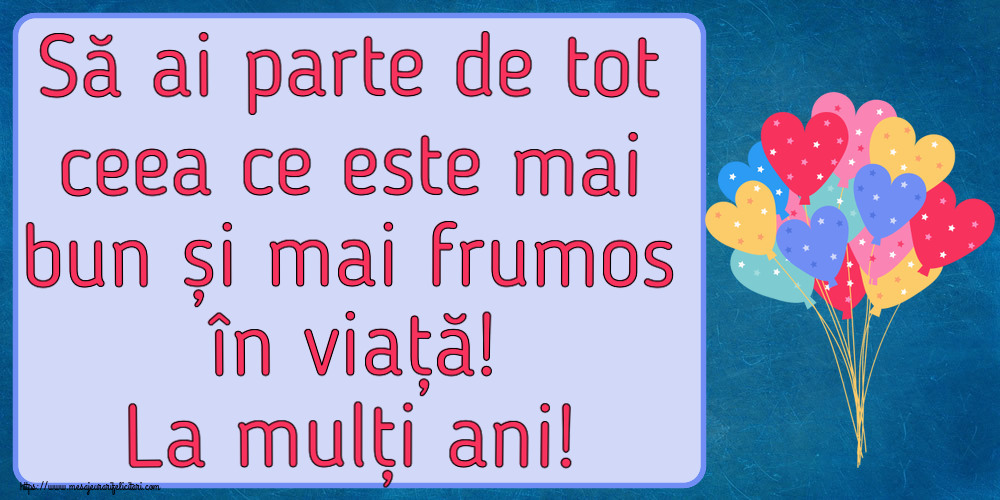 Felicitari aniversare De Zi De Nastere - Să ai parte de tot ceea ce este mai bun și mai frumos în viață! La mulți ani!