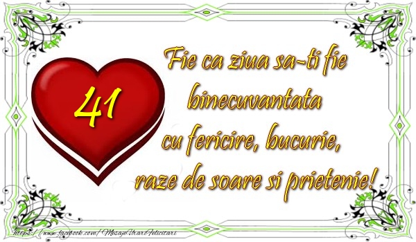 41 ani Fie ca ziua sa-ti fie binecuvantata cu fericire, bucurie, raze de soare si prietenie!