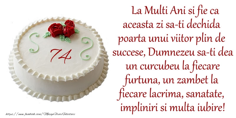 74 ani La Multi Ani si fie ca aceasta zi sa-ti dechida poarta unui viitor plin de succese, Dumnezeu sa-ti dea un curcubeu la fiecare furtuna, un zambet la fiecare lacrima, sanatate, impliniri si multa iubire!